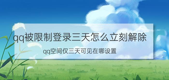 qq被限制登录三天怎么立刻解除 qq空间仅三天可见在哪设置？